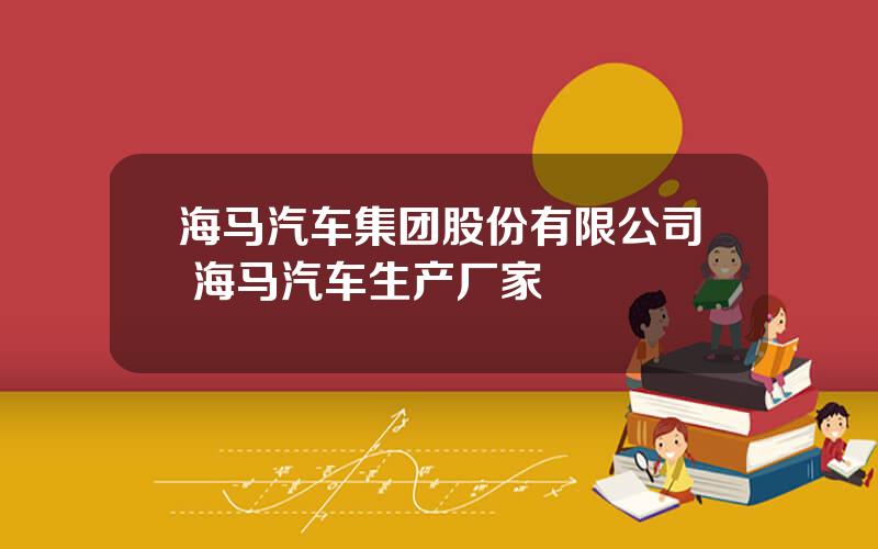 海马汽车集团股份有限公司 海马汽车生产厂家